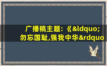 广播稿主题: 《“勿忘国耻,强我中华”》